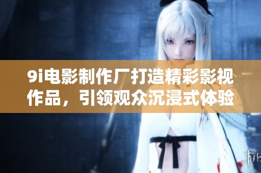 9i电影制作厂打造精彩影视作品，引领观众沉浸式体验