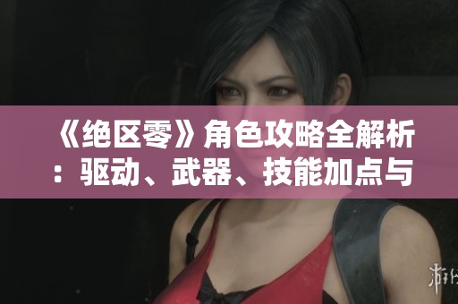 《绝区零》角色攻略全解析：驱动、武器、技能加点与阵容搭配技巧