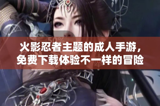 火影忍者主题的成人手游，免费下载体验不一样的冒险之旅