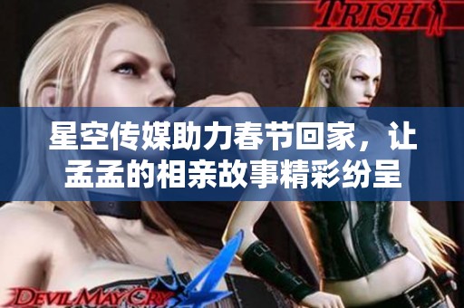 星空传媒助力春节回家，让孟孟的相亲故事精彩纷呈