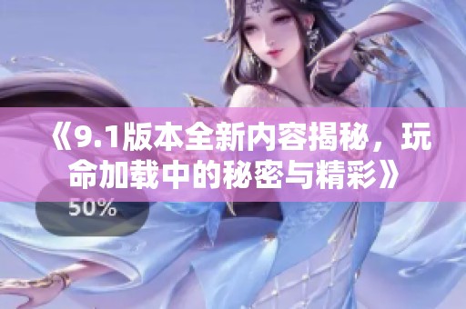 《9.1版本全新内容揭秘，玩命加载中的秘密与精彩》