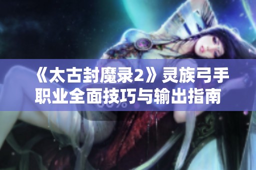 《太古封魔录2》灵族弓手职业全面技巧与输出指南