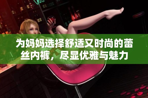 为妈妈选择舒适又时尚的蕾丝内裤，尽显优雅与魅力