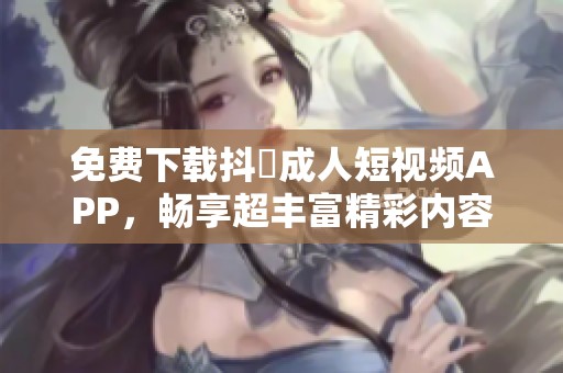 免费下载抖抈成人短视频APP，畅享超丰富精彩内容！