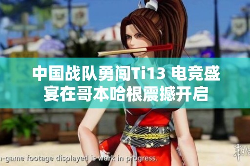 中国战队勇闯Ti13 电竞盛宴在哥本哈根震撼开启