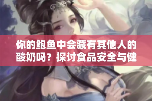 你的鲍鱼中会藏有其他人的酸奶吗？探讨食品安全与健康问题