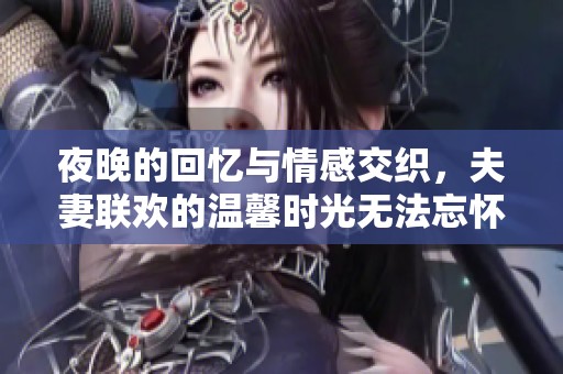夜晚的回忆与情感交织，夫妻联欢的温馨时光无法忘怀