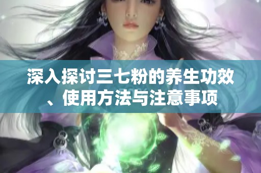 深入探讨三七粉的养生功效、使用方法与注意事项