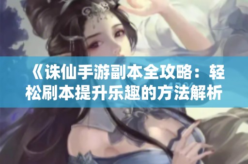 《诛仙手游副本全攻略：轻松刷本提升乐趣的方法解析》