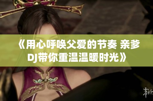 《用心呼唤父爱的节奏 亲爹DJ带你重温温暖时光》