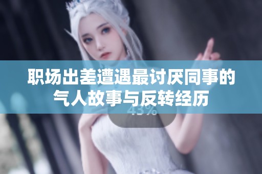 职场出差遭遇最讨厌同事的气人故事与反转经历
