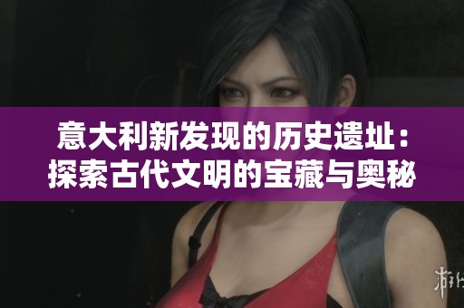 意大利新发现的历史遗址：探索古代文明的宝藏与奥秘