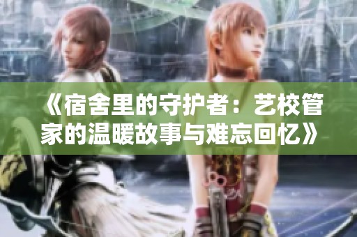 《宿舍里的守护者：艺校管家的温暖故事与难忘回忆》