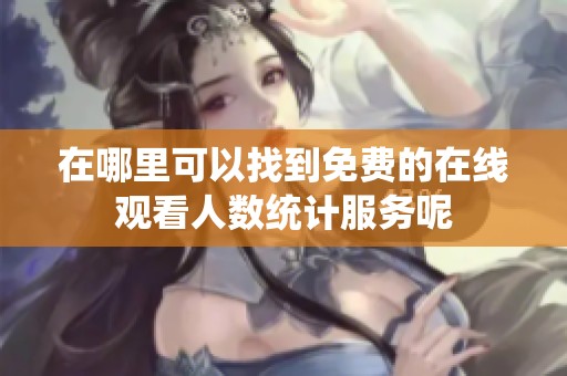 在哪里可以找到免费的在线观看人数统计服务呢