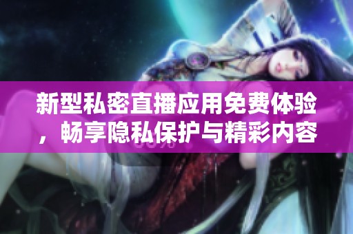 新型私密直播应用免费体验，畅享隐私保护与精彩内容