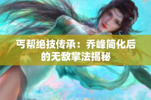 丐帮绝技传承：乔峰简化后的无敌掌法揭秘