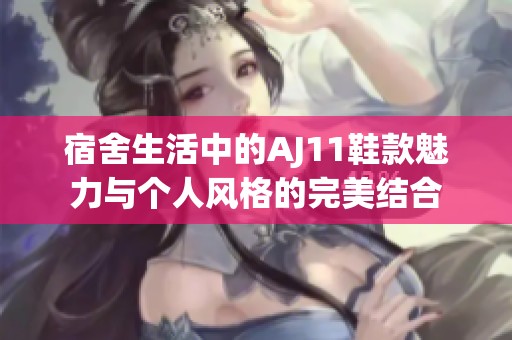 宿舍生活中的AJ11鞋款魅力与个人风格的完美结合