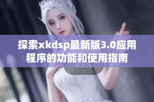 探索xkdsp最新版3.0应用程序的功能和使用指南