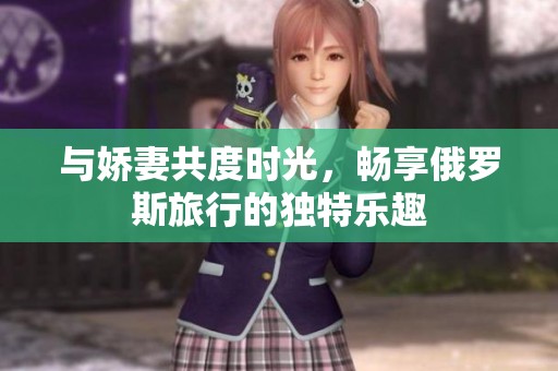 与娇妻共度时光，畅享俄罗斯旅行的独特乐趣