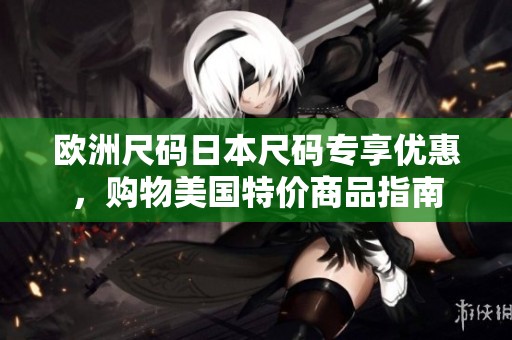 欧洲尺码日本尺码专享优惠，购物美国特价商品指南
