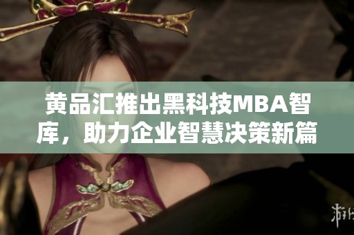 黄品汇推出黑科技MBA智库，助力企业智慧决策新篇章