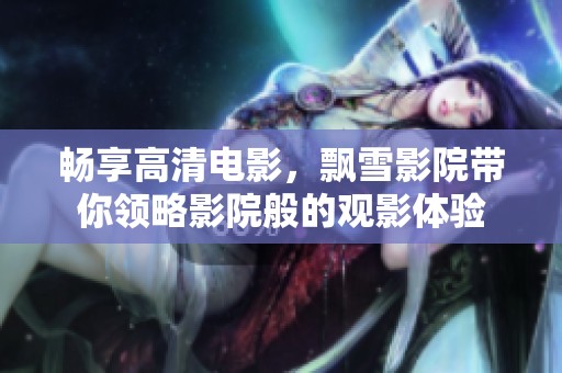 畅享高清电影，飘雪影院带你领略影院般的观影体验