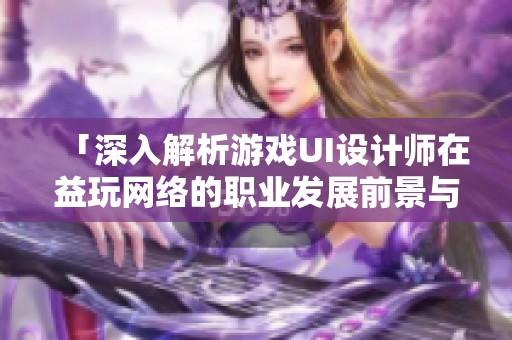 「深入解析游戏UI设计师在益玩网络的职业发展前景与工作体验」