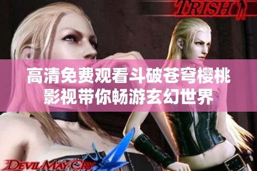 高清免费观看斗破苍穹樱桃影视带你畅游玄幻世界