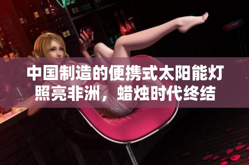 中国制造的便携式太阳能灯照亮非洲，蜡烛时代终结