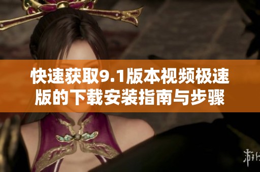 快速获取9.1版本视频极速版的下载安装指南与步骤