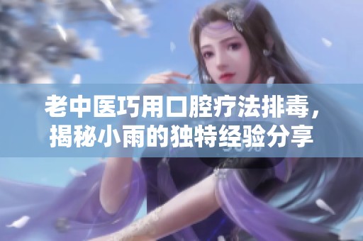 老中医巧用口腔疗法排毒，揭秘小雨的独特经验分享