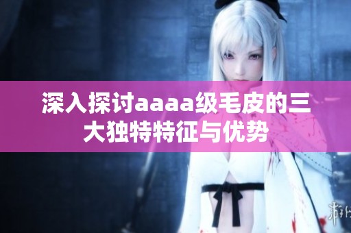 深入探讨aaaa级毛皮的三大独特特征与优势