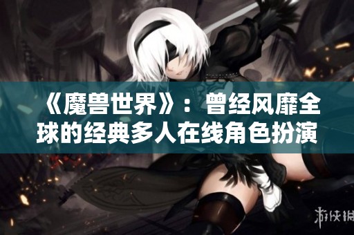 《魔兽世界》：曾经风靡全球的经典多人在线角色扮演游戏探索