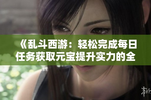 《乱斗西游：轻松完成每日任务获取元宝提升实力的全攻略》