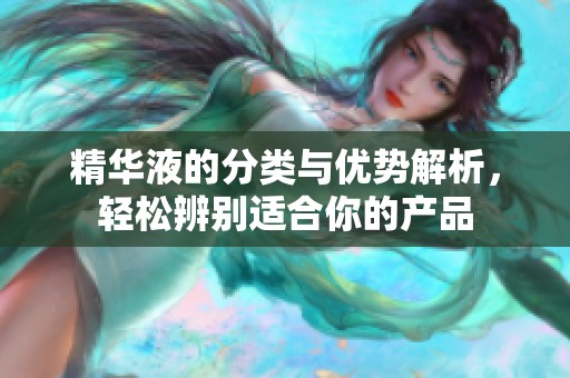 精华液的分类与优势解析，轻松辨别适合你的产品