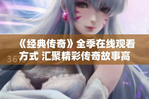 《经典传奇》全季在线观看方式 汇聚精彩传奇故事高清体验