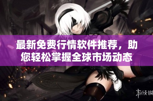 最新免费行情软件推荐，助您轻松掌握全球市场动态