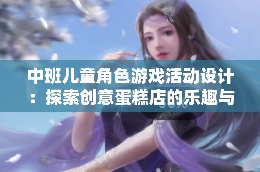 中班儿童角色游戏活动设计：探索创意蛋糕店的乐趣与启发