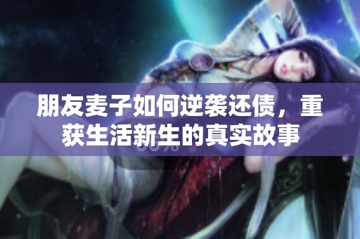 朋友麦子如何逆袭还债，重获生活新生的真实故事