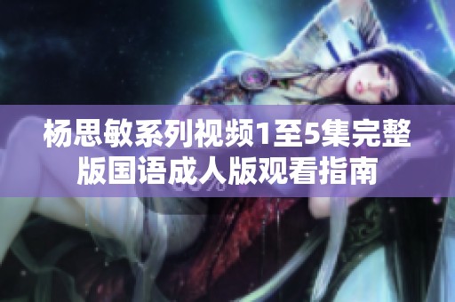 杨思敏系列视频1至5集完整版国语成人版观看指南