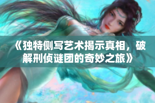 《独特侧写艺术揭示真相，破解刑侦谜团的奇妙之旅》