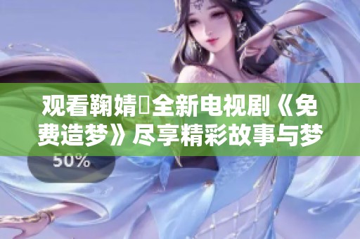 观看鞠婧祎全新电视剧《免费造梦》尽享精彩故事与梦幻旅程