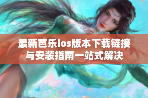 最新芭乐ios版本下载链接与安装指南一站式解决