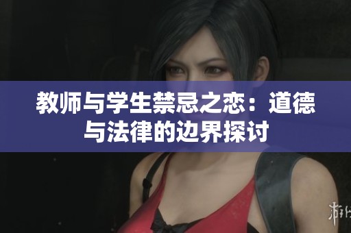 教师与学生禁忌之恋：道德与法律的边界探讨