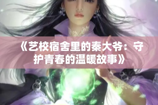 《艺校宿舍里的秦大爷：守护青春的温暖故事》