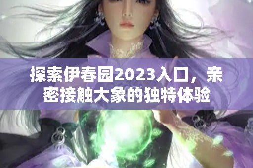 探索伊春园2023入口，亲密接触大象的独特体验