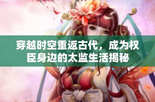 穿越时空重返古代，成为权臣身边的太监生活揭秘