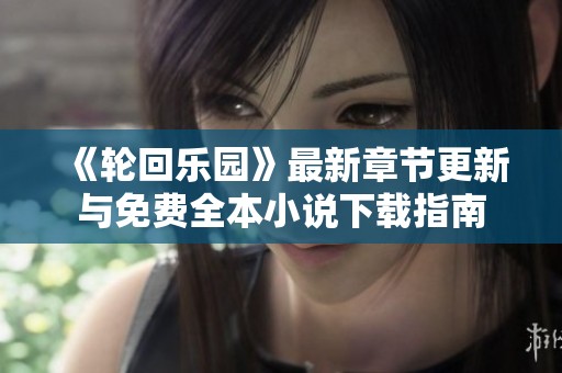 《轮回乐园》最新章节更新与免费全本小说下载指南