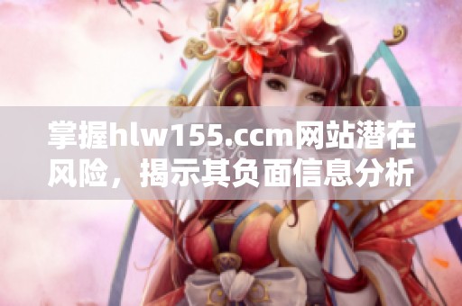 掌握hlw155.ccm网站潜在风险，揭示其负面信息分析