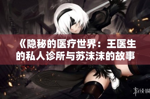 《隐秘的医疗世界：王医生的私人诊所与苏沫沫的故事》